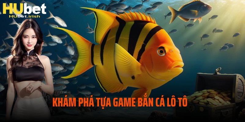 Khám phá siêu phẩm chất lượng bắn cá lô tô tại HUBET 