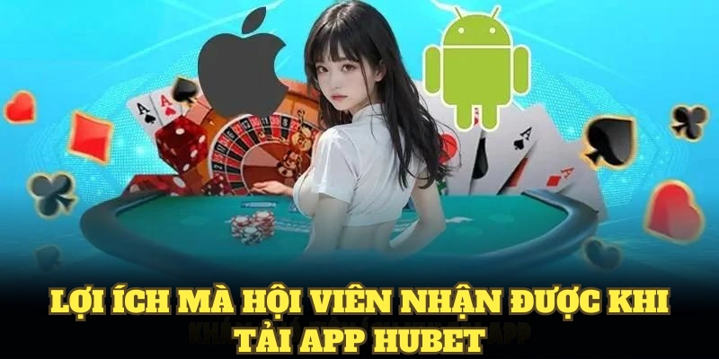 Lợi ích mà hội viên nhận được khi Tải App HUBET